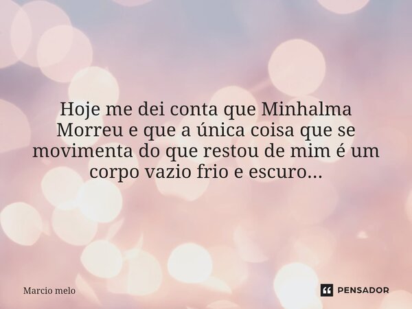⁠Hoje me dei conta que Minhalma Morreu e que a única coisa que se movimenta do que restou de mim é um corpo vazio frio e escuro...... Frase de marcio melo.