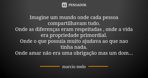 Imagine um mundo onde cada pessoa compartilhavam tudo. Onde as diferenças eram respeitadas , onde a vida era propriedade primordial. Onde o que possuía muito aj... Frase de Marcio melo.