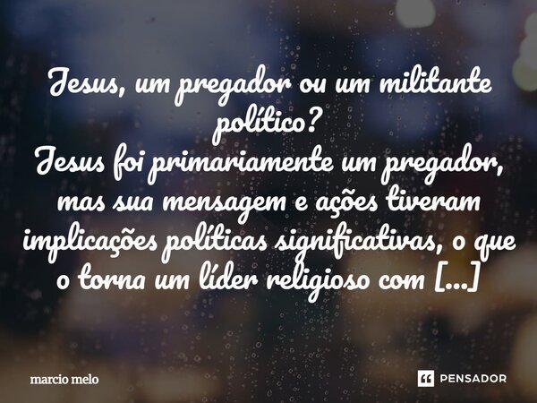 ⁠Jesus, um pregador ou um militante político? Jesus foi primariamente um pregador, mas sua mensagem e ações tiveram implicações políticas significativas, o que ... Frase de marcio melo.
