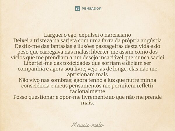Larguei o ego, expulsei o narcisismo Deixei a tristeza na sarjeta com uma farra da própria angústia Desfiz-me das fantasias e ilusões passageiras desta vida e ... Frase de marcio melo.