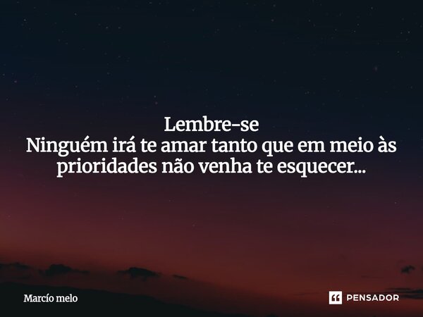 ⁠Lembre-se Ninguém irá te amar tanto que em meio às prioridades não venha te esquecer...... Frase de marcio melo.