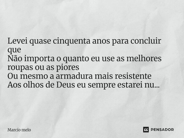 ⁠Levei quase cinquenta anos para concluir que Não importa o quanto eu use as melhores roupas ou as piores Ou mesmo a armadura mais resistente Aos olhos de Deus ... Frase de marcio melo.