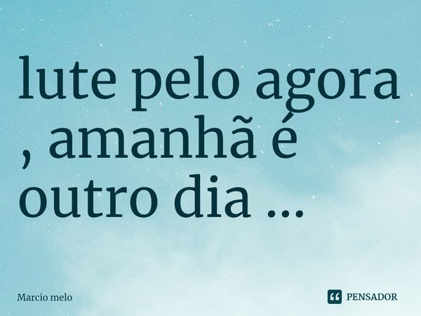 ⁠lute pelo agora , amanhã é outro dia ...... Frase de marcio melo.