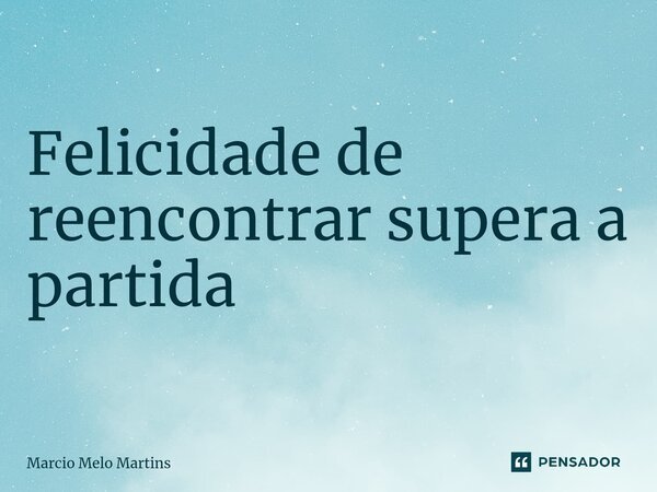 ⁠Feliz superação Felicidade de reencontrar supera a partida... Frase de Márcio Melo Martins.