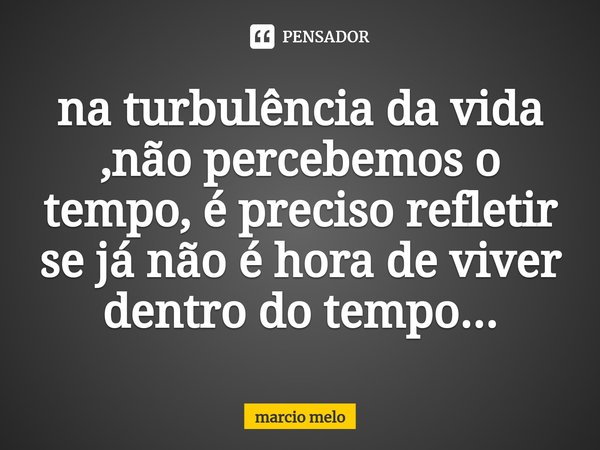 ⁠na turbulência da vida ,não percebemos o tempo, é preciso refletir se já não é hora de viver dentro do tempo...... Frase de marcio melo.