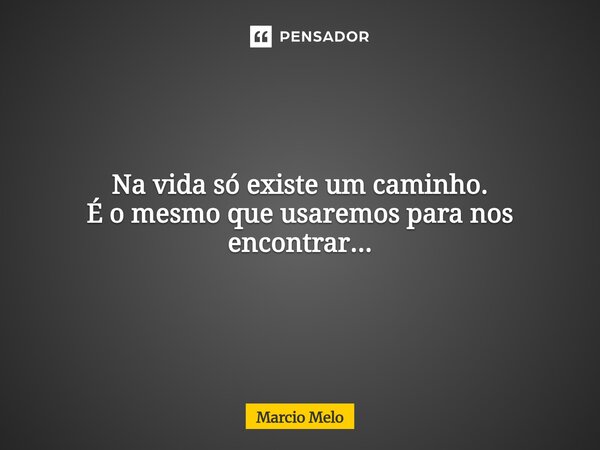 ⁠Na vida só existe um caminho. É o mesmo que usaremos para nos encontrar...... Frase de marcio melo.