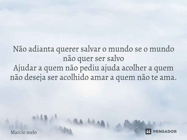 ⁠Não adianta querer salvar o mundo se o mundo não quer ser salvo Ajudar a quem não pediu ajuda acolher a quem não deseja ser acolhido amar a quem não te ama.... Frase de marcio melo.