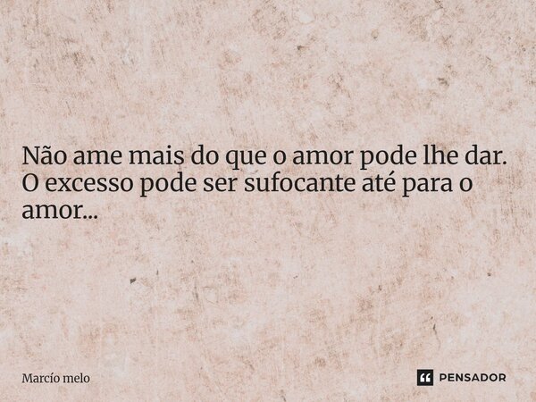 ⁠Não ame mais do que o amor pode lhe dar. O excesso pode ser sufocante até para o amor...... Frase de marcio melo.