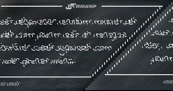 Não despreze nenhum minuto da sua vida com quem não te mereça. Mas , desfrute cada segundo com quem vale apena viver...... Frase de Marcio melo.
