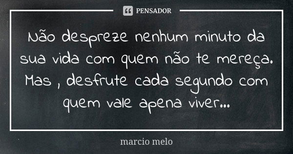 Não despreze nenhum minuto da sua vida com quem não te mereça. Mas , desfrute cada segundo com quem vale apena viver...... Frase de Marcio melo.