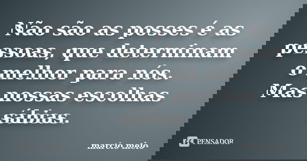 Não são as posses é as pessoas, que determinam o melhor para nós. Mas nossas escolhas sábias.... Frase de Marcio melo.