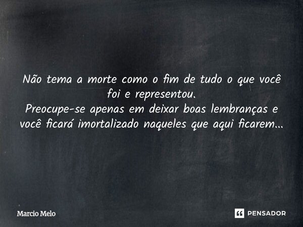 ⁠Não tema a morte como o fim de tudo o que você foi e representou. Preocupe-se apenas em deixar boas lembranças e você ficará imortalizado naqueles que aqui fic... Frase de marcio melo.