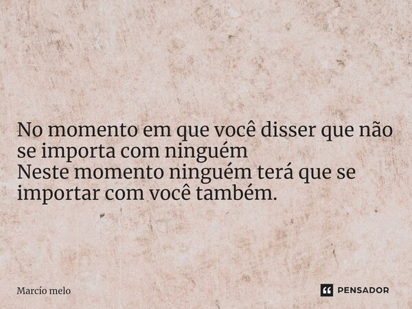 ⁠ No momento em que você disser que não se importa com ninguém Neste momento ninguém terá que se importar com você também.... Frase de marcio melo.