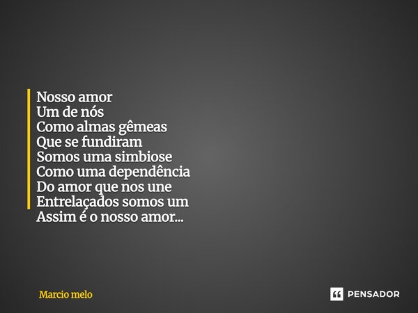 ⁠Nosso amor Um de nós Como almas gêmeas Que se fundiram Somos uma simbiose Como uma dependência Do amor que nos une Entrelaçados somos um Assim é o nosso amor..... Frase de marcio melo.