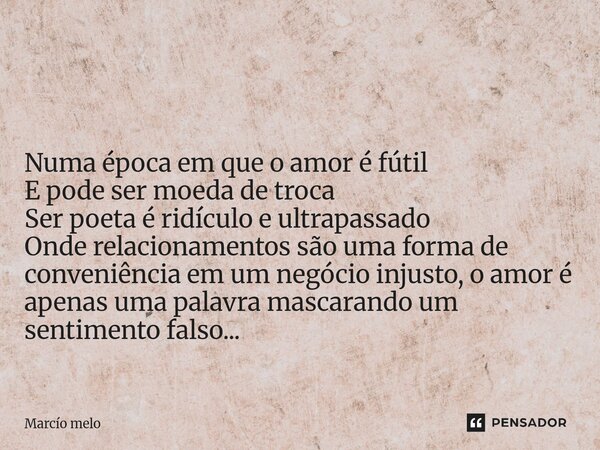  Numa época em que o amor é fútil E pode ser moeda de troca Ser poeta é ridículo e ultrapassado Onde relacionamentos são uma forma de conveniência em um negóci... Frase de marcio melo.