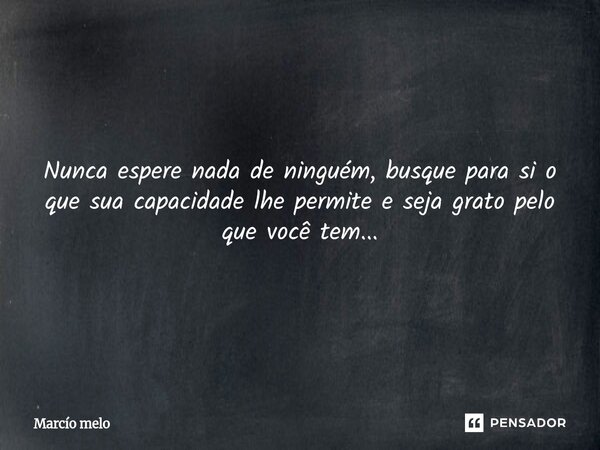 ⁠Nunca espere nada de ninguém, busque para si o que sua capacidade lhe permite e seja grato pelo que você tem...... Frase de marcio melo.