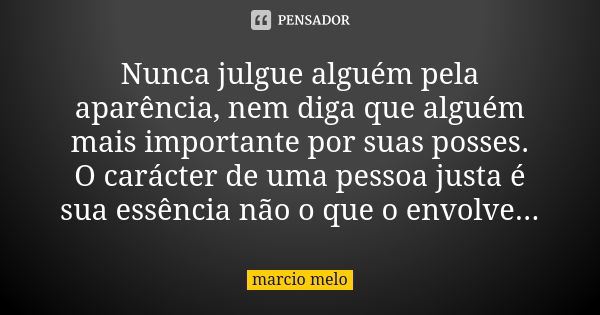 Nunca julgue alguém pela aparência, nem diga que alguém mais importante por suas posses. O carácter de uma pessoa justa é sua essência não o que o envolve...... Frase de Marcio melo.