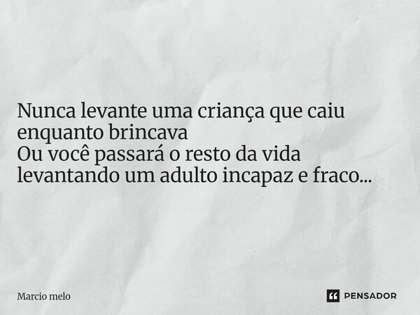 ⁠Nunca levante uma criança que caiu enquanto brincava Ou você passará o resto da vida levantando um adulto incapaz e fraco...... Frase de marcio melo.