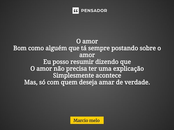 ⁠O amor Bom como alguém que tá sempre postando sobre o amor Eu posso resumir dizendo que O amor não precisa ter uma explicação Simplesmente acontece Mas, só com... Frase de marcio melo.