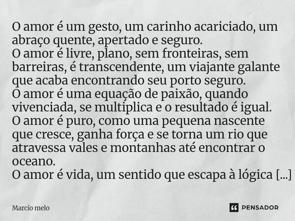 O amor é um gesto, um carinho acariciado, um abraço quente, apertado e seguro. O amor é livre, plano, sem fronteiras, sem barreiras, é transcendente, um viajan... Frase de marcio melo.