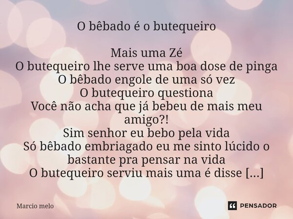 O bêbado é o butequeiro Mais uma Zé O butequeiro lhe serve uma boa dose de pinga O bêbado engole de uma só vez O butequeiro questiona Você não acha que já bebe... Frase de marcio melo.