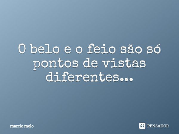 ⁠O belo e o feio são só pontos de vistas diferentes...... Frase de marcio melo.