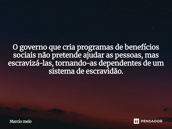 ⁠O governo que cria programas de benefícios sociais não pretende ajudar as pessoas, mas escravizá-las, tornando-as dependentes de um sistema de escravidão.... Frase de marcio melo.