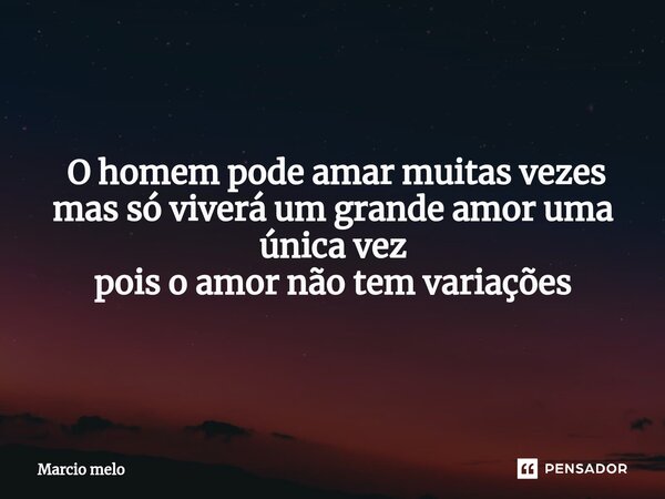 ⁠ O homem pode amar muitas vezes mas só viverá um grande amor uma única vez pois o amor não tem variações... Frase de marcio melo.