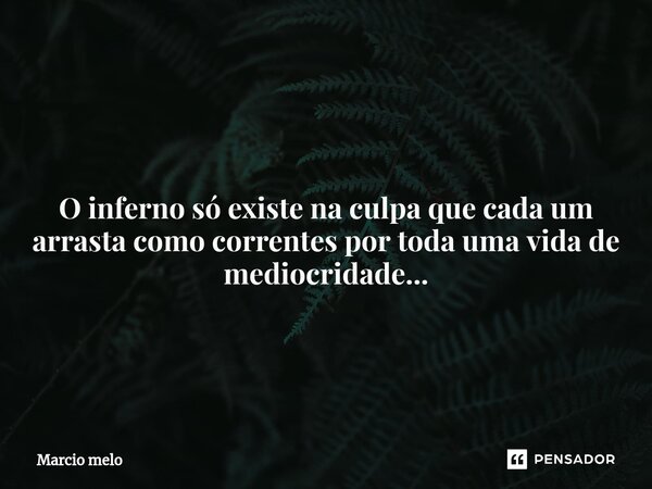⁠O inferno só existe na culpa que cada um arrasta como correntes por toda uma vida de mediocridade...... Frase de marcio melo.