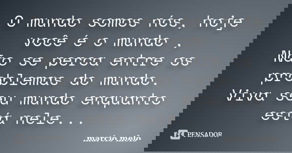 O mundo somos nós, hoje você é o mundo , Não se perca entre os problemas do mundo. Viva seu mundo enquanto está nele...... Frase de Marcio melo.