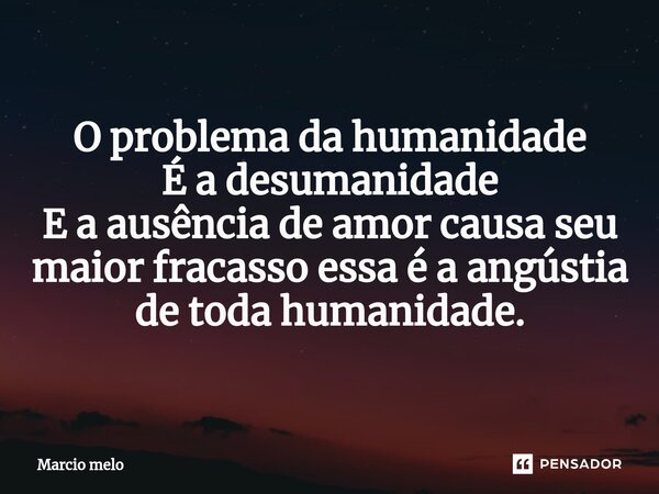 O problema da humanidade É a desumanidade E a ausência de amor causa seu maior ⁠fracasso essa é a angústia de toda humanidade.... Frase de marcio melo.