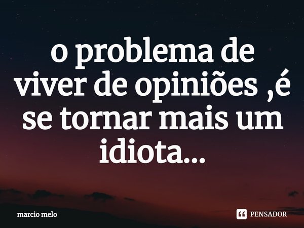 ⁠o problema de viver de opiniões ,é se tornar mais um idiota...... Frase de marcio melo.