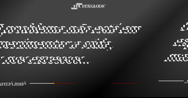 O problema não está em experimentar a vida , mas nos excessos...... Frase de Marcio melo.