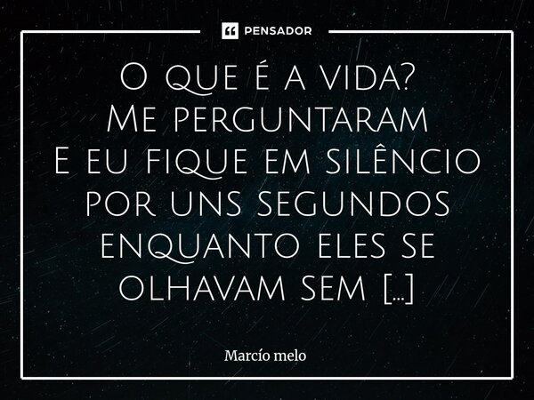 O que é a vida? Me perguntaram E eu fique em silêncio por uns segundos enquanto eles se olhavam sem entender e esperando por uma resposta Então quebrei o silên... Frase de marcio melo.