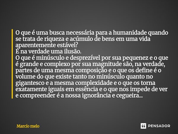 O que é uma busca necessária para a humanidade quando se trata de riqueza e acúmulo de bens em uma vida aparentemente estável? É na verdade uma ilusão. O que é... Frase de marcio melo.