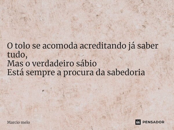 ⁠O tolo se acomoda acreditando já saber tudo, Mas o verdadeiro sábio Está sempre a procura da sabedoria... Frase de marcio melo.