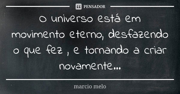 O universo está em movimento eterno, desfazendo o que fez , e tornando a criar novamente...... Frase de Marcio melo.