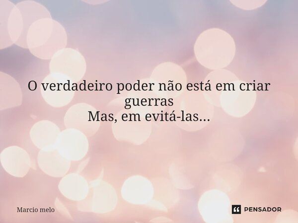 ⁠O verdadeiro poder não está em criar guerras Mas, em evitá-las...... Frase de marcio melo.