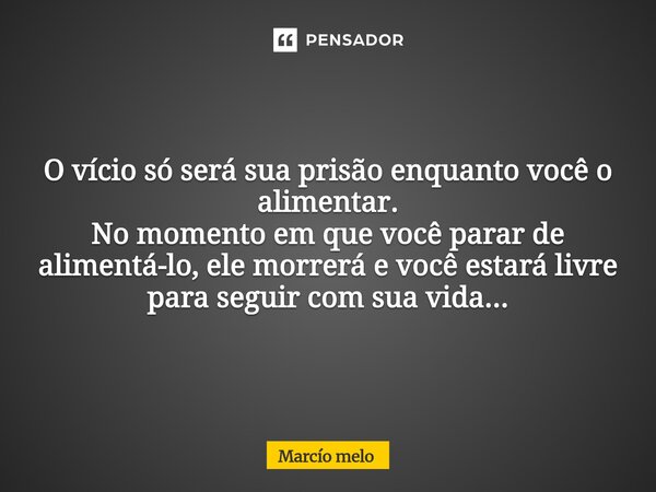 ⁠O vício só será sua prisão enquanto você o alimentar. No momento em que você parar de alimentá-lo, ele morrerá e você estará livre para seguir com sua vida...... Frase de marcio melo.