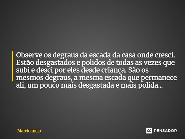 Observe os degraus da escada da casa onde cresci. Estão desgastados e polidos de todas as vezes que subi e desci por eles desde criança. São os mesmos degraus,... Frase de marcio melo.