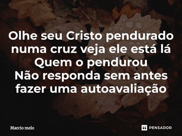 ⁠Olhe seu Cristo pendurado numa cruz veja ele está lá Quem o pendurou Não responda sem antes fazer uma autoavaliação... Frase de marcio melo.