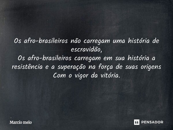 ⁠Os afro-brasileiros não carregam uma história de escravidão, Os afro-brasileiros carregam em sua história a resistência e a superação na força de suas origens ... Frase de marcio melo.