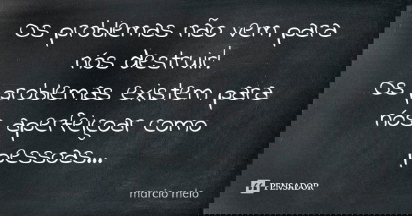 Os problemas não vem para nós destruir! Os problemas existem para nós aperfeiçoar como pessoas...... Frase de Marcio melo.