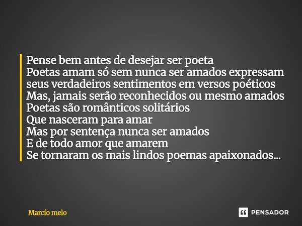 Pense bem antes de desejar ser poeta Poetas amam só sem nunca ser amados expressam seus verdadeiros sentimentos em versos poéticos Mas, jamais serão reconhecid... Frase de marcio melo.