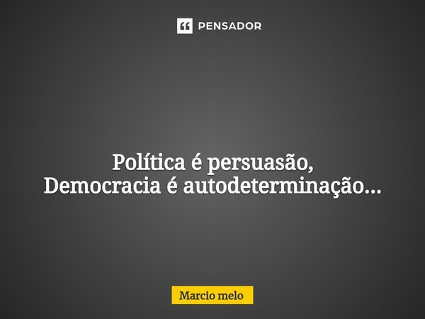 ⁠ Política é persuasão, Democracia é autodeterminação...... Frase de marcio melo.