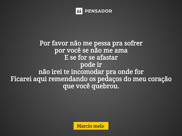 ⁠Por favor não me pessa pra sofrer por você se não me ama E se for se afastar pode ir não irei te incomodar pra onde for Ficarei aqui remendando os pedaços do m... Frase de marcio melo.