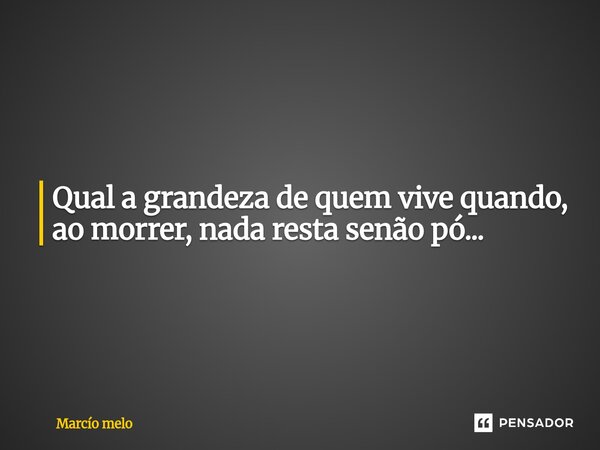 ⁠Qual a grandeza de quem vive quando, ao morrer, nada resta senão pó...... Frase de marcio melo.