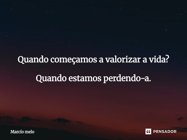 ⁠Quando começamos a valorizar a vida? Quando estamos perdendo-a.... Frase de marcio melo.