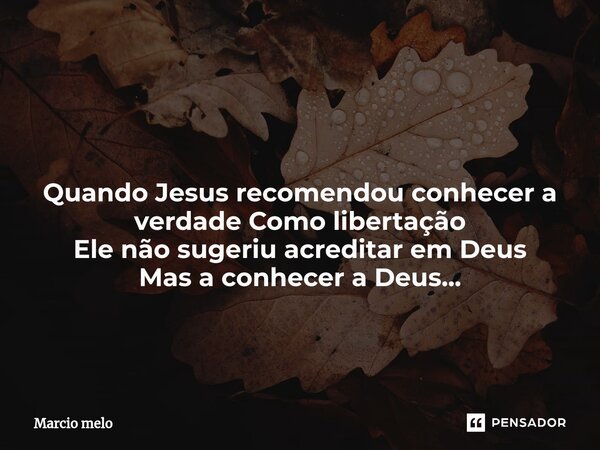 ⁠ Quando Jesus recomendou conhecer a verdade Como libertação Ele não sugeriu acreditar em Deus Mas a conhecer a Deus...... Frase de marcio melo.