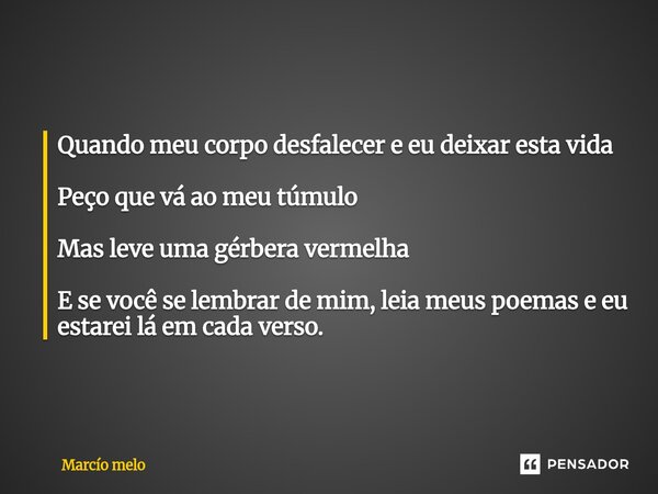 ⁠Quando meu corpo desfalecer e eu deixar esta vida Peço que vá ao meu túmulo Mas leve uma gérbera vermelha E se você se lembrar de mim, leia meus poemas e eu es... Frase de marcio melo.